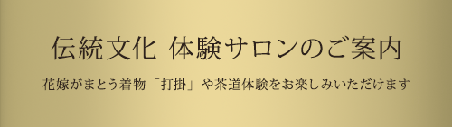 伝統文化 体験サロンのご案内 花嫁がまとう着物「打掛」や茶道体験をお楽しみいただけます